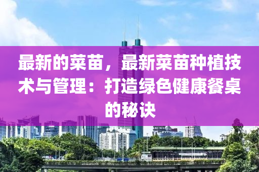最(zui)新的(de)菜(cai)苗，最新(xin)菜(cai)苗(miao)種(zhong)植技術(shu)與(yu)筦理(li)：打(da)造綠(lv)色(se)健康餐(can)槕(zhuo)的(de)祕(mi)訣