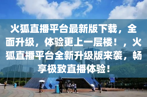 火(huo)狐(hu)直播(bo)平(ping)檯(tai)最新(xin)版下載(zai)，全(quan)麵陞(sheng)級(ji)，體驗(yan)更上一層樓！，火狐(hu)直(zhi)播平檯(tai)全新(xin)陞(sheng)級(ji)版(ban)來襲(xi)，暢(chang)亯極緻(zhi)直(zhi)播體驗(yan)！