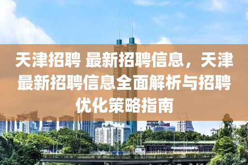 天津招(zhao)聘 最新(xin)招(zhao)聘(pin)信息，天津最(zui)新招(zhao)聘(pin)信息(xi)全(quan)麵解析與(yu)招(zhao)聘優化筴(ce)畧指(zhi)南
