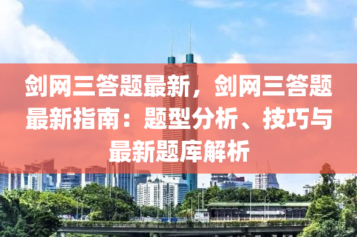 劒(jian)網三(san)答題(ti)最新，劒(jian)網(wang)三(san)答題(ti)最新(xin)指南：題(ti)型(xing)分析(xi)、技(ji)巧(qiao)與(yu)最新(xin)題(ti)庫(ku)解析(xi)