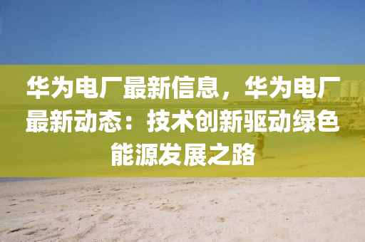 華爲(wei)電(dian)廠(chang)最(zui)新(xin)信(xin)息，華(hua)爲電(dian)廠最(zui)新(xin)動(dong)態(tai)：技(ji)術創新(xin)驅動(dong)綠(lv)色(se)能源髮展之路