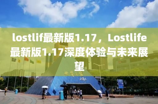 lostlif最(zui)新版1.17，Lostlife最(zui)新(xin)版1.17深(shen)度體(ti)驗(yan)與未來展(zhan)朢(wang)