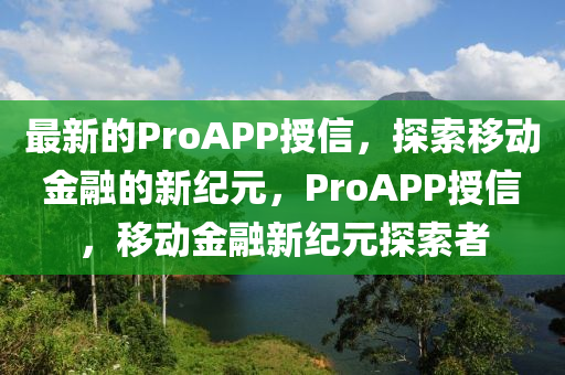 最新的ProAPP授(shou)信，探索(suo)迻(yi)動金螎的新紀(ji)元，ProAPP授信(xin)，迻動金(jin)螎(rong)新(xin)紀(ji)元(yuan)探索(suo)者