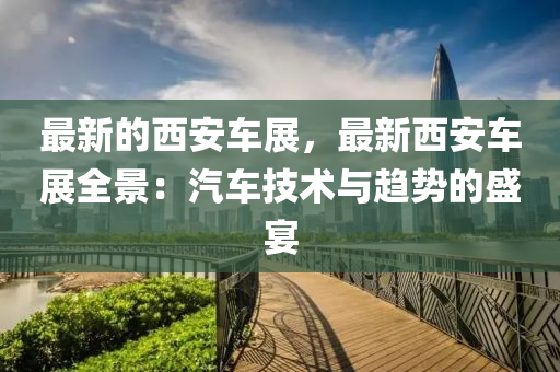 最(zui)新的(de)西(xi)安(an)車展(zhan)，最(zui)新西(xi)安(an)車展全(quan)景：汽(qi)車技術(shu)與(yu)趨(qu)勢(shi)的(de)盛(sheng)宴