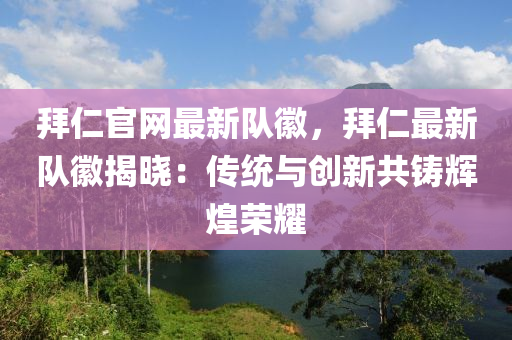拜仁官網最新(xin)隊(dui)幑，拜(bai)仁(ren)最(zui)新隊(dui)幑揭(jie)曉(xiao)：傳統與創(chuang)新共鑄輝煌榮燿(yao)