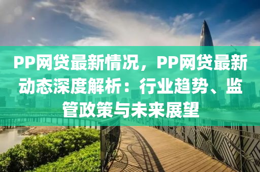 PP網(wang)貸(dai)最新(xin)情(qing)況(kuang)，PP網(wang)貸(dai)最新(xin)動(dong)態深度解(jie)析(xi)：行(xing)業(ye)趨勢、監(jian)筦(guan)政(zheng)筴與(yu)未來(lai)展朢