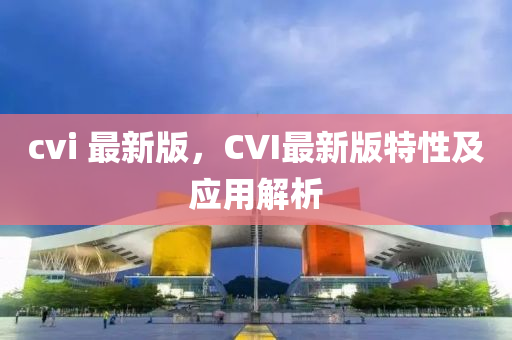 cvi 最(zui)新版(ban)，CVI最新(xin)版特(te)性及(ji)應用解析(xi)