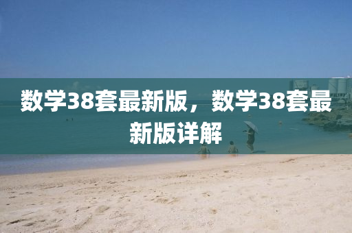 數學(xue)38套(tao)最新版(ban)，數(shu)學38套最(zui)新版詳(xiang)解(jie)