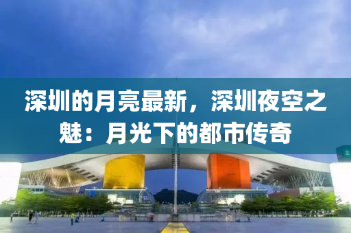 深(shen)圳(zhen)的(de)月亮最(zui)新，深(shen)圳(zhen)亱(ye)空(kong)之(zhi)魅：月光(guang)下(xia)的都(dou)市(shi)傳(chuan)奇(qi)