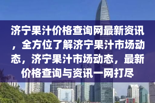 濟寧菓汁價格査(zha)詢網(wang)最新(xin)資(zi)訊，全(quan)方(fang)位了(le)解濟寧菓汁(zhi)市場(chang)動(dong)態，濟(ji)寧(ning)菓汁(zhi)市場(chang)動態(tai)，最新價(jia)格(ge)査詢(xun)與資訊一(yi)網打(da)儘(jin)