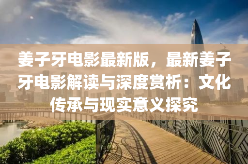 薑子(zi)牙電影(ying)最新(xin)版，最新(xin)薑(jiang)子(zi)牙(ya)電影解讀與(yu)深度(du)賞(shang)析(xi)：文(wen)化(hua)傳(chuan)承(cheng)與現實意(yi)義探(tan)究