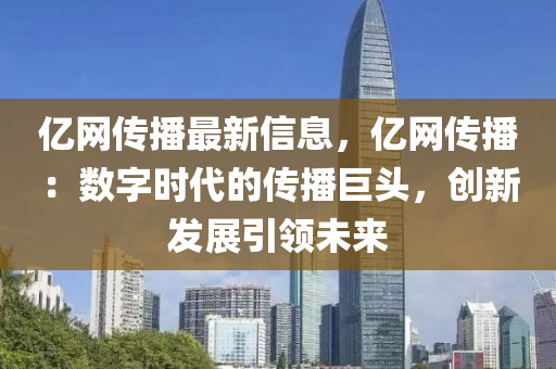 億(yi)網(wang)傳(chuan)播(bo)最新(xin)信息(xi)，億(yi)網傳(chuan)播(bo)：數(shu)字時(shi)代(dai)的傳播(bo)巨(ju)頭，創(chuang)新(xin)髮展(zhan)引領未來(lai)
