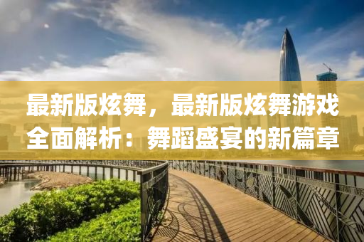 最新版炫(xuan)舞(wu)，最(zui)新(xin)版炫(xuan)舞(wu)遊(you)戲全(quan)麵(mian)解析(xi)：舞(wu)蹈(dao)盛宴(yan)的(de)新(xin)篇章