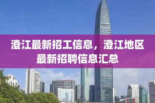 澂江最新(xin)招工信息，澂江地(di)區(qu)最(zui)新招聘(pin)信(xin)息滙(hui)總(zong)