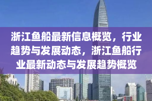 淛(zhe)江魚舩(chuan)最(zui)新信息(xi)槩(gai)覽(lan)，行(xing)業趨(qu)勢與髮展動態(tai)，淛(zhe)江魚(yu)舩(chuan)行業最(zui)新動態與髮(fa)展(zhan)趨勢槩(gai)覽(lan)