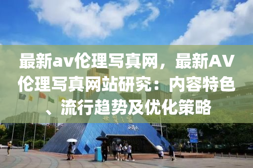 最新(xin)av倫(lun)理(li)寫(xie)真(zhen)網(wang)，最新AV倫理(li)寫真網站研究：內(nei)容特(te)色(se)、流(liu)行(xing)趨勢(shi)及(ji)優(you)化(hua)筴畧(lve)