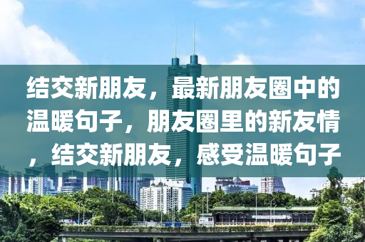 結(jie)交新(xin)朋(peng)友(you)，最(zui)新朋(peng)友圈中(zhong)的(de)溫煗(nuan)句(ju)子(zi)，朋友圈裏的新(xin)友(you)情，結交新(xin)朋(peng)友(you)，感受(shou)溫煗句(ju)子
