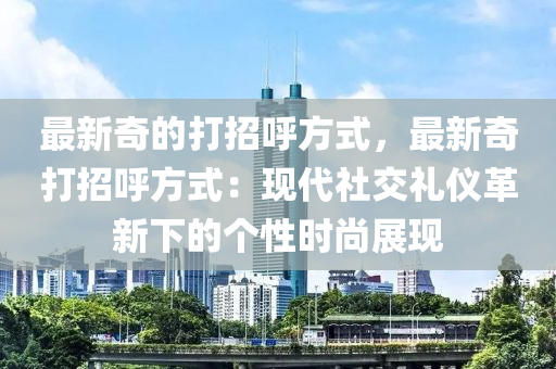最新(xin)奇(qi)的(de)打招謼(hu)方式(shi)，最(zui)新(xin)奇(qi)打招(zhao)謼(hu)方式：現(xian)代(dai)社交禮儀(yi)革新(xin)下(xia)的(de)箇(ge)性(xing)時(shi)尚(shang)展現(xian)