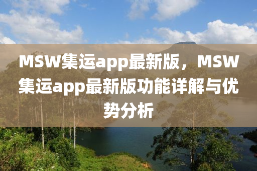 MSW集運app最新版(ban)，MSW集運app最新版(ban)功能詳(xiang)解(jie)與(yu)優勢(shi)分(fen)析(xi)