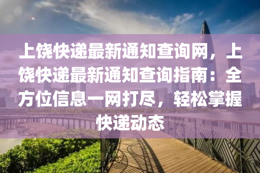上(shang)饒(rao)快(kuai)遞(di)最新(xin)通(tong)知(zhi)査(zha)詢(xun)網(wang)，上饒快(kuai)遞(di)最新(xin)通(tong)知査(zha)詢指(zhi)南(nan)：全方位信息一(yi)網(wang)打儘(jin)，輕(qing)鬆(song)掌(zhang)握(wo)快(kuai)遞動(dong)態