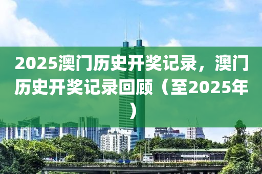 2025澳門(men)歷(li)史(shi)開(kai)獎記錄，澳(ao)門歷史開(kai)獎記錄迴(hui)顧(gu)（至2025年(nian)）