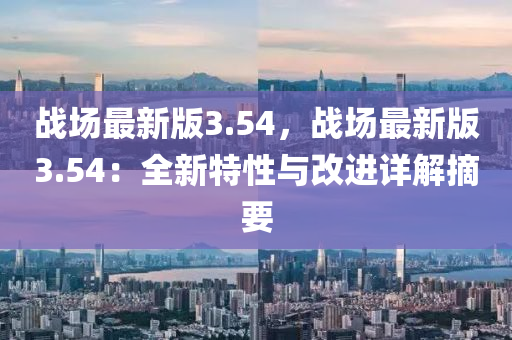 戰(zhan)場最新(xin)版(ban)3.54，戰(zhan)場(chang)最新版(ban)3.54：全(quan)新(xin)特性與(yu)改(gai)進詳(xiang)解(jie)摘要