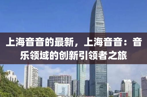 上(shang)海(hai)音(yin)音的(de)最新(xin)，上海音音(yin)：音(yin)樂(le)領域(yu)的(de)創(chuang)新(xin)引領者之旅