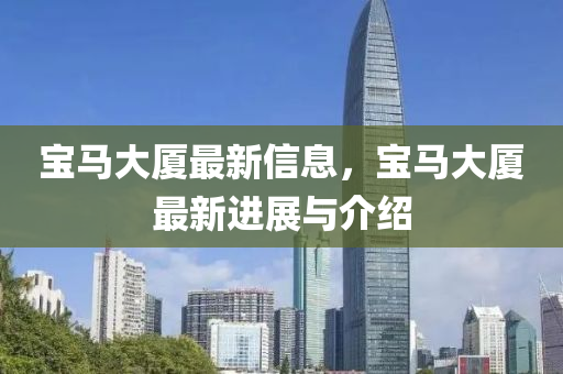 寶(bao)馬大(da)廈(sha)最(zui)新信息(xi)，寶馬(ma)大(da)廈最新進(jin)展與介紹(shao)