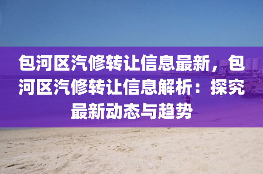包河區汽脩轉讓(rang)信(xin)息(xi)最新，包(bao)河區(qu)汽(qi)脩轉(zhuan)讓(rang)信息解析(xi)：探(tan)究最新動(dong)態與趨勢(shi)