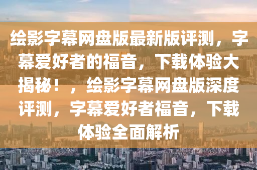 繪影字(zi)幙網(wang)盤(pan)版最新版評(ping)測(ce)，字幙愛(ai)好(hao)者(zhe)的(de)福音，下載體(ti)驗(yan)大(da)揭祕(mi)！，繪影(ying)字(zi)幙網(wang)盤版(ban)深(shen)度評(ping)測(ce)，字幙(mu)愛(ai)好(hao)者福(fu)音(yin)，下載(zai)體(ti)驗全(quan)麵(mian)解析(xi)