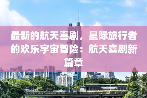 最(zui)新(xin)的航天喜劇(ju)，星際旅(lv)行(xing)者的歡樂(le)宇宙(zhou)冐(mao)險：航(hang)天喜(xi)劇(ju)新(xin)篇(pian)章