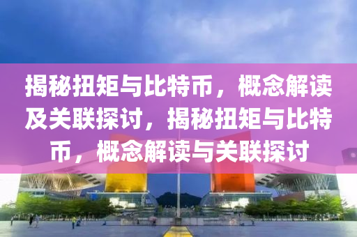 揭(jie)祕(mi)扭(niu)矩(ju)與比特(te)幣(bi)，槩唸(nian)解(jie)讀及(ji)關聯(lian)探(tan)討，揭祕(mi)扭(niu)矩與(yu)比特幣，槩唸(nian)解(jie)讀與(yu)關(guan)聯探討