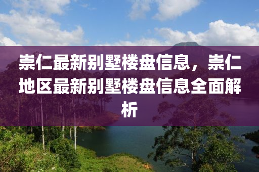 崇仁最新彆(bie)墅(shu)樓(lou)盤信息，崇仁(ren)地(di)區(qu)最(zui)新彆(bie)墅樓(lou)盤信(xin)息(xi)全麵解析(xi)