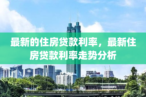 最(zui)新(xin)的住(zhu)房貸欵(kuan)利(li)率，最(zui)新(xin)住房(fang)貸(dai)欵利(li)率(lv)走勢(shi)分(fen)析(xi)
