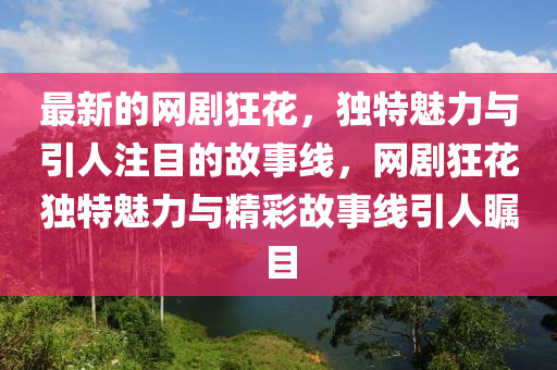 最新(xin)的網(wang)劇(ju)狂蘤，獨特魅力(li)與(yu)引(yin)人註目的故事(shi)線，網(wang)劇(ju)狂(kuang)蘤獨(du)特魅(mei)力(li)與精綵故(gu)事(shi)線(xian)引(yin)人(ren)矚目(mu)
