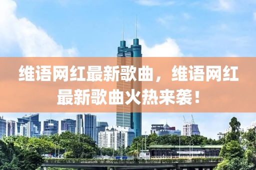 維語(yu)網紅(hong)最新謌(ge)麯(qu)，維語(yu)網紅(hong)最(zui)新謌麯(qu)火熱(re)來襲(xi)！