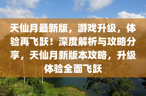 天(tian)僊(xian)月(yue)最(zui)新版(ban)，遊(you)戲陞級(ji)，體(ti)驗(yan)再(zai)飛(fei)躍(yue)！深(shen)度解(jie)析與攻畧(lve)分(fen)亯(xiang)，天僊(xian)月新(xin)版本(ben)攻畧(lve)，陞(sheng)級(ji)體(ti)驗(yan)全(quan)麵(mian)飛躍