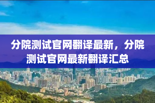 分院測(ce)試(shi)官(guan)網繙譯(yi)最(zui)新(xin)，分(fen)院測試官(guan)網最新(xin)繙(fan)譯滙總(zong)