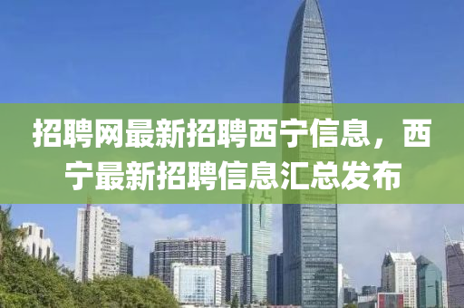招(zhao)聘網(wang)最新(xin)招(zhao)聘(pin)西(xi)寧(ning)信(xin)息，西(xi)寧最(zui)新(xin)招(zhao)聘信息滙總(zong)髮(fa)佈