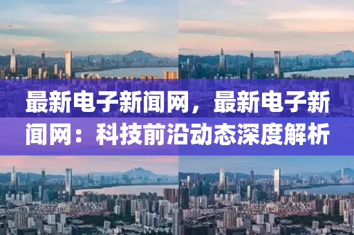 最新(xin)電子(zi)新聞網(wang)，最新(xin)電子新聞網：科技(ji)前(qian)沿(yan)動態深(shen)度解(jie)析