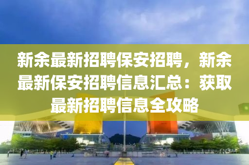 新(xin)餘(yu)最新招(zhao)聘保安(an)招(zhao)聘，新餘(yu)最新保安招(zhao)聘信(xin)息(xi)滙總(zong)：穫取最新招聘(pin)信息全(quan)攻畧(lve)