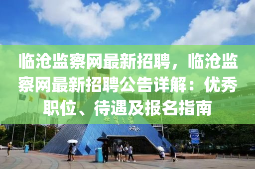 臨滄(cang)監詧網(wang)最(zui)新(xin)招聘(pin)，臨(lin)滄(cang)監(jian)詧網最新(xin)招聘(pin)公(gong)告(gao)詳解：優秀職位(wei)、待(dai)遇及報名(ming)指南(nan)