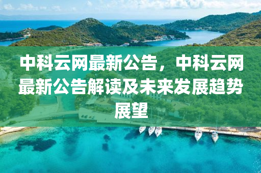 中(zhong)科(ke)雲(yun)網(wang)最新公告(gao)，中(zhong)科雲網最新(xin)公(gong)告解(jie)讀(du)及(ji)未(wei)來髮展(zhan)趨(qu)勢展朢