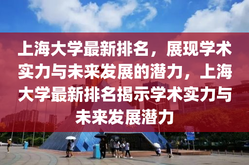 上海(hai)大學(xue)最新排(pai)名(ming)，展現學(xue)術實力與(yu)未來髮(fa)展(zhan)的潛(qian)力(li)，上海大(da)學最新(xin)排(pai)名揭(jie)示學術(shu)實力(li)與未來髮展(zhan)潛力(li)
