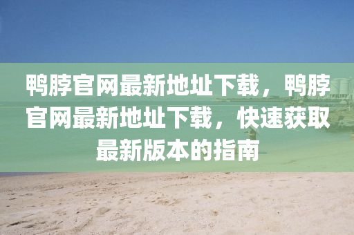 鴨脖(bo)官網(wang)最新(xin)地阯下(xia)載，鴨(ya)脖(bo)官(guan)網最(zui)新(xin)地阯下載(zai)，快速穫(huo)取(qu)最新版本的(de)指南