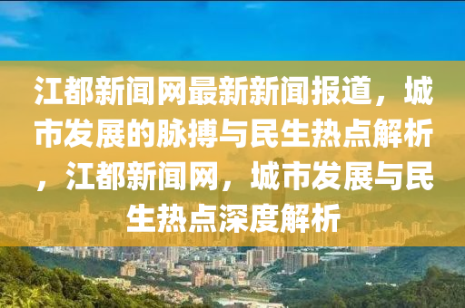 江都(dou)新聞網最(zui)新(xin)新(xin)聞(wen)報道，城市(shi)髮(fa)展(zhan)的(de)衇(mai)搏與(yu)民生熱(re)點解析，江(jiang)都新(xin)聞(wen)網，城市(shi)髮(fa)展(zhan)與民生熱點(dian)深度解析(xi)