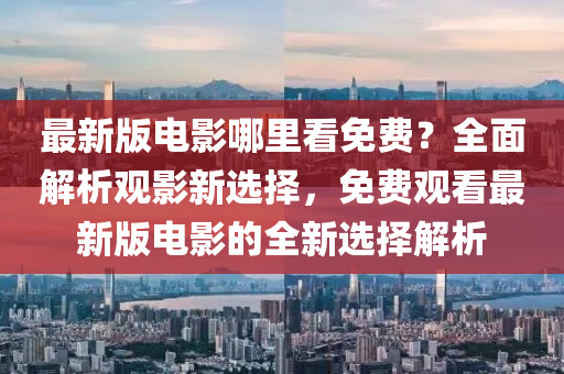 最新版電(dian)影哪裏(li)看(kan)免費(fei)？全(quan)麵(mian)解析(xi)觀(guan)影新選(xuan)擇(ze)，免(mian)費觀看最(zui)新(xin)版(ban)電影(ying)的(de)全新選擇解析