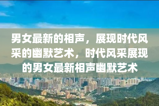 男(nan)女最(zui)新的相聲(sheng)，展(zhan)現(xian)時代風採的(de)幽(you)默藝(yi)術(shu)，時代(dai)風採展(zhan)現的男女(nv)最(zui)新相聲幽(you)默藝術