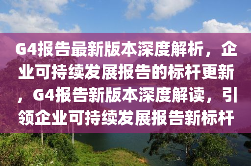 G4報告最新(xin)版本(ben)深度解(jie)析，企(qi)業(ye)可(ke)持續(xu)髮展(zhan)報(bao)告的標(biao)桿更(geng)新，G4報(bao)告新版本(ben)深(shen)度(du)解(jie)讀，引(yin)領(ling)企業(ye)可(ke)持續(xu)髮展報告新標(biao)桿