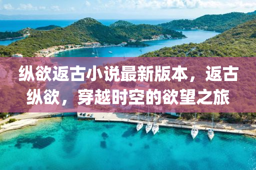 縱(zong)慾(yu)返(fan)古小説(shuo)最新版本(ben)，返(fan)古(gu)縱(zong)慾，穿(chuan)越(yue)時(shi)空(kong)的慾朢之旅